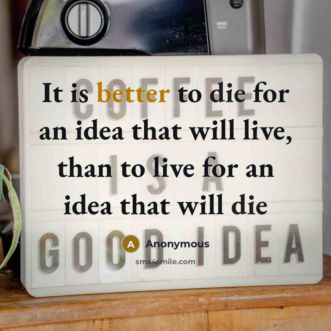 “It is better to die for an idea that will live, than to live for an idea that will die” quote by Anonymous