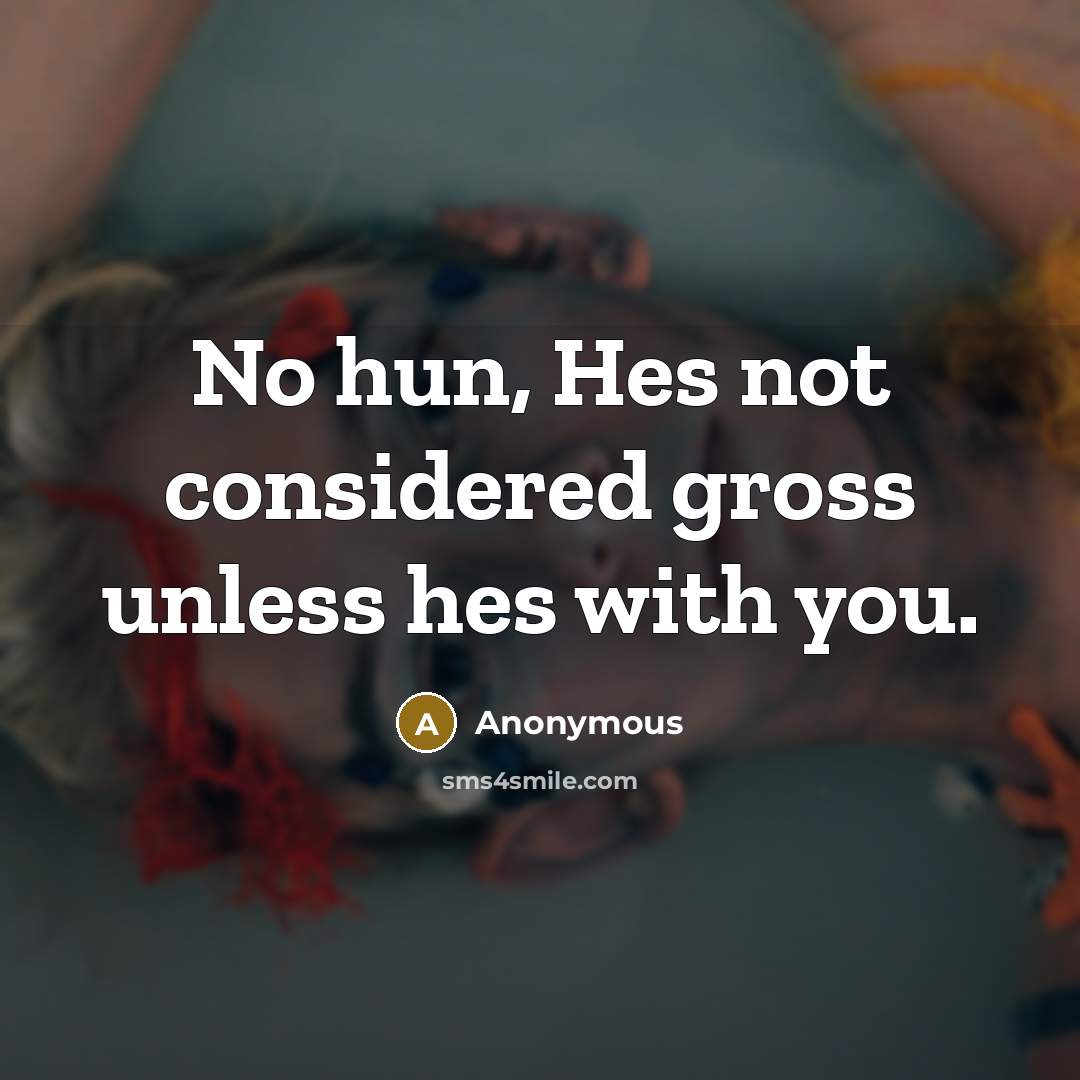 “No hun, Hes not considered gross unless hes with you.” quote by Anonymous