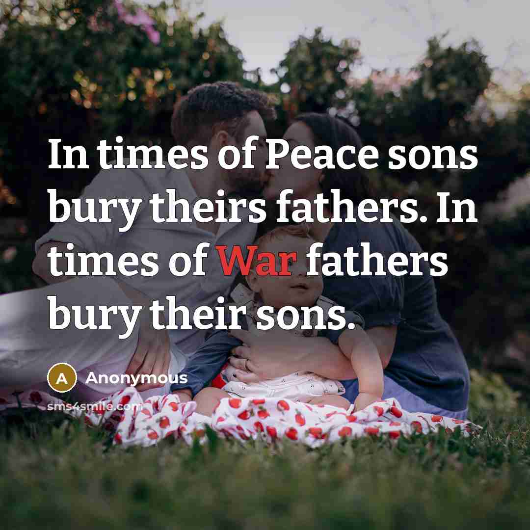 “In times of Peace sons bury theirs fathers. In times of War fathers bury their sons.” quote by Anonymous