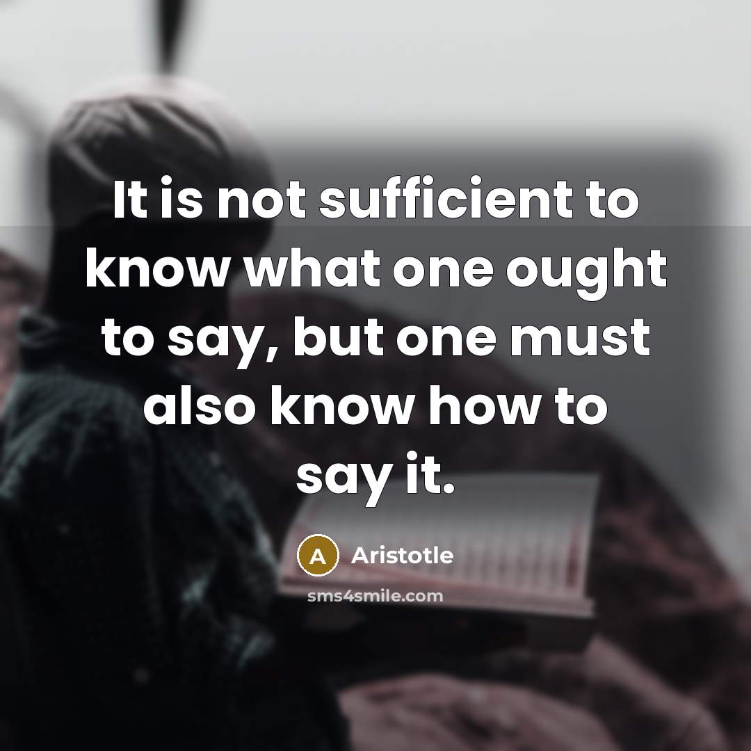 “It is not sufficient to know what one ought to say, but one must also know how to say it.” quote by Aristotle
