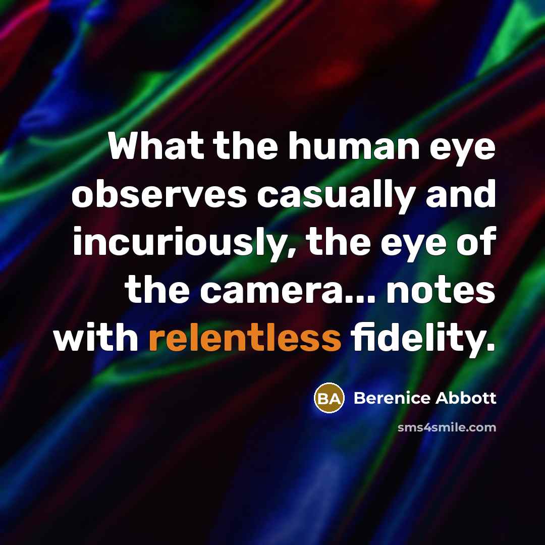 “What the human eye observes casually and incuriously, the eye of the camera... notes with relentless fidelity.” quote by Berenice Abbott
