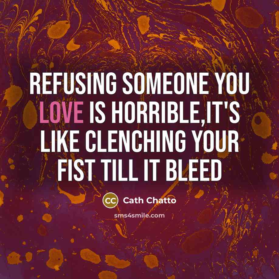 “Refusing someone you love is horrible,it's like clenching your fist…” quote by Cath Chatto