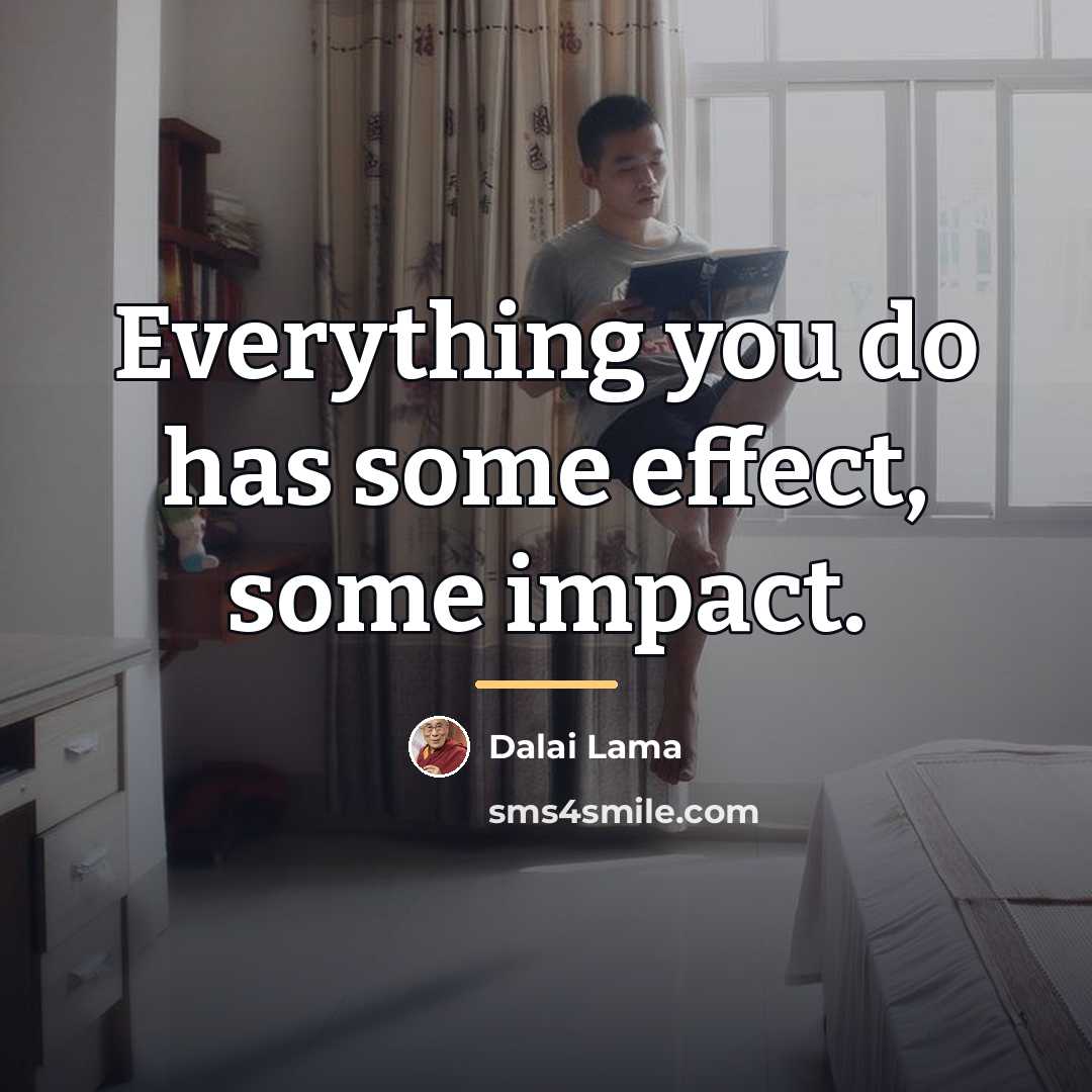 “Everything you do has some effect, some impact.…” quote by Dalai Lama