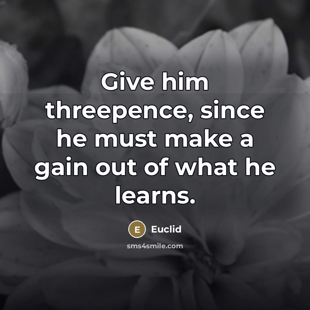“Give him threepence, since he must make a gain out…” quote by Euclid
