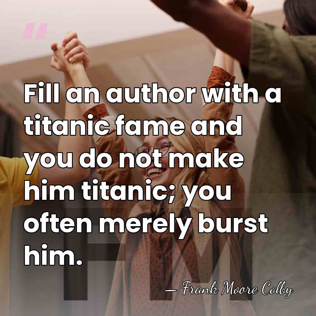 Fill an author with a titanic fame and you do not make&hellip; - Frank Moore Colby