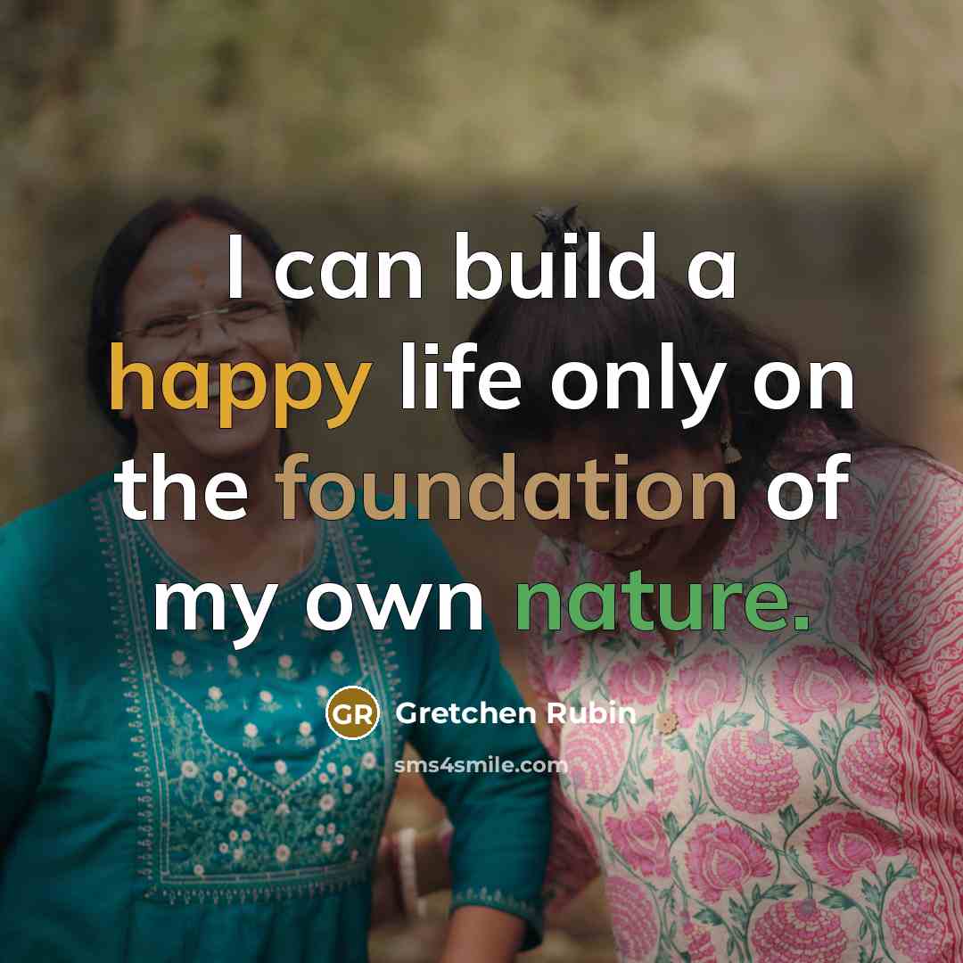 “I can build a happy life only on the foundation…” quote by Gretchen Rubin