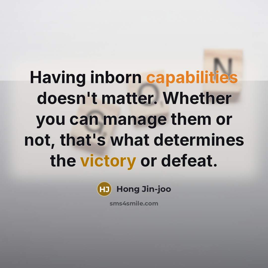 “Having inborn capabilities doesn't matter. Whether you can manage them or not, that's what determines the victory or defeat.” quote by Hong Jin-joo
