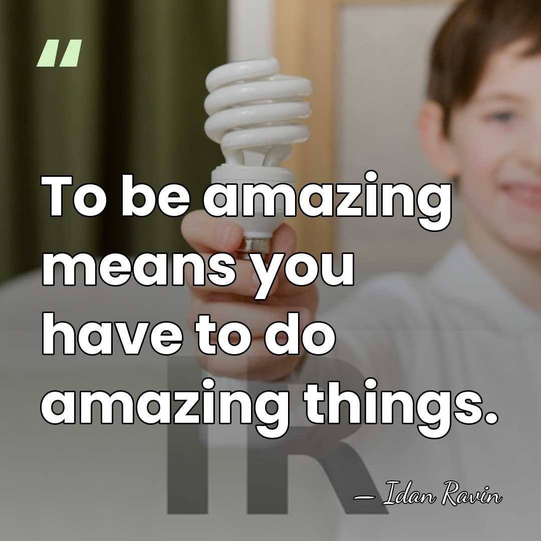 To be amazing means you have to do amazing things. - Idan Ravin