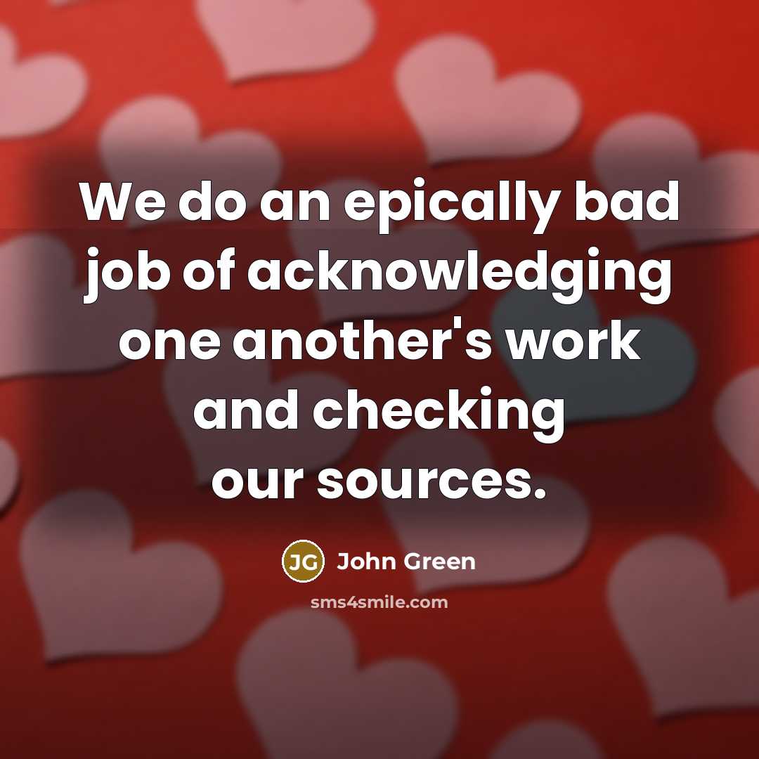 “We do an epically bad job of acknowledging one another's work and checking our sources.” quote by John Green