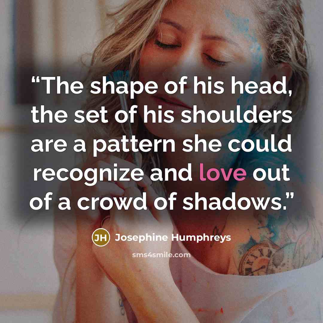 “The shape of his head, the set of his shoulders are a pattern she could recognize and love out of a crowd of shadows.” quote by Josephine Humphreys