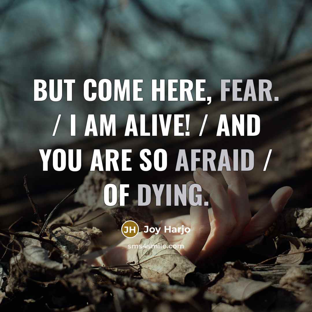 “But come here, Fear. / I am alive! / And you are so afraid / of dying.” quote by Joy Harjo