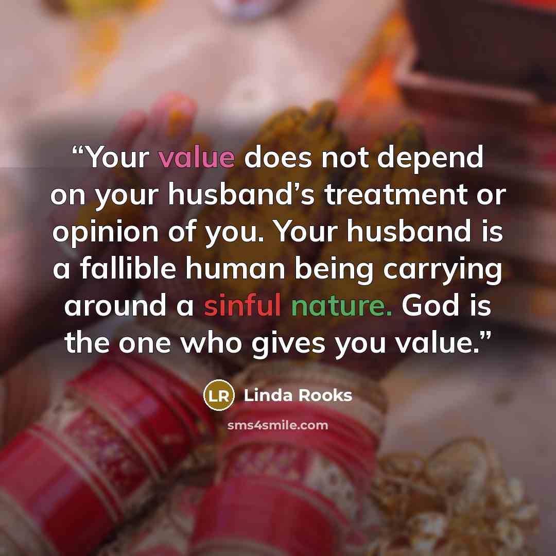 “Your value does not depend on your husband’s treatment or opinion of you. Your husband is a fallible human being carrying around a sinful nature. God is the one who gives you value.” quote by Linda Rooks
