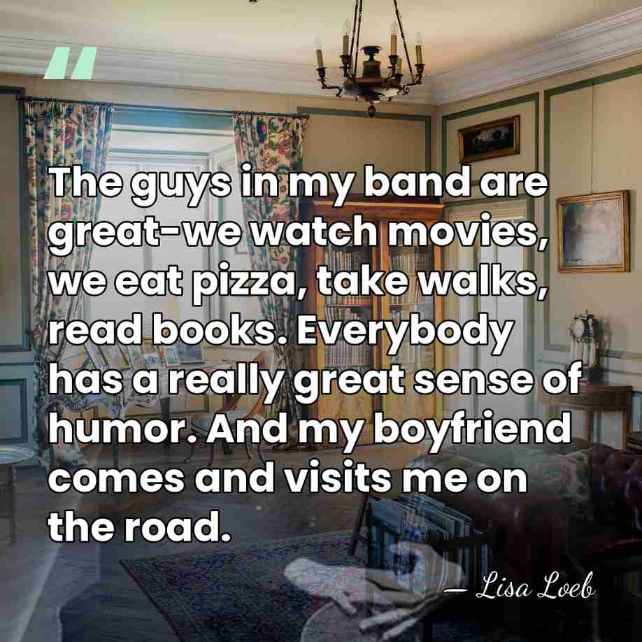 The guys in my band are great-we watch movies, we eat pizza,&hellip; - Lisa Loeb