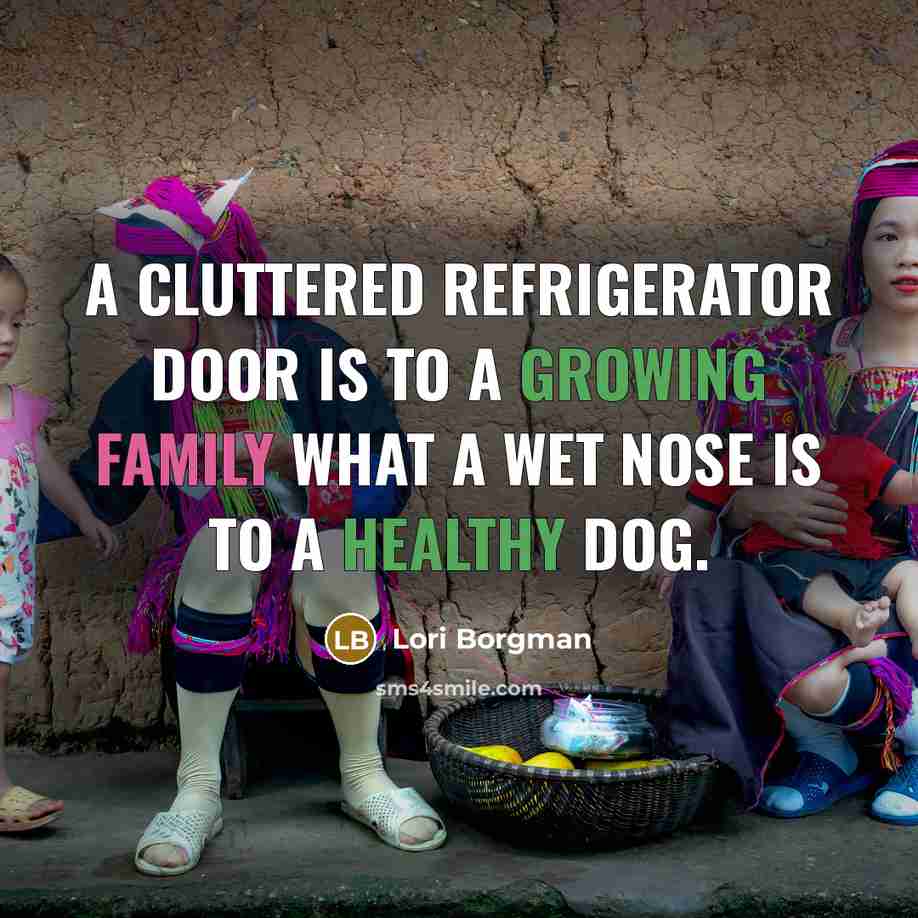 “A cluttered refrigerator door is to a growing family what a wet nose is to a healthy dog.” quote by Lori Borgman