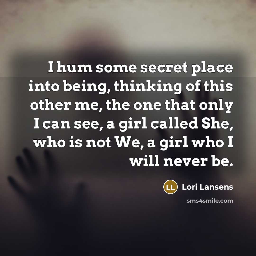 “I hum some secret place into being, thinking of this…” quote by Lori Lansens