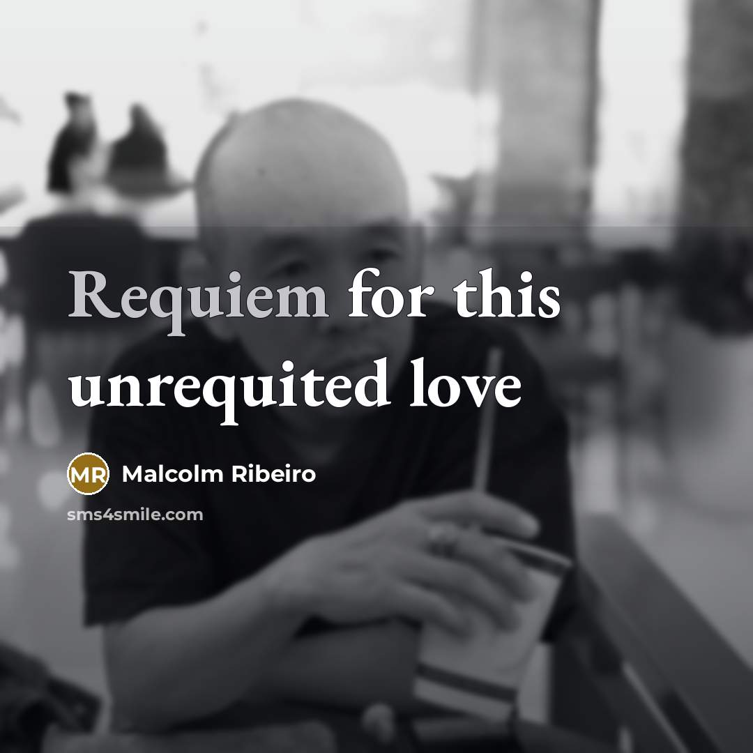 “Requiem for this unrequited love…” quote by Malcolm Ribeiro