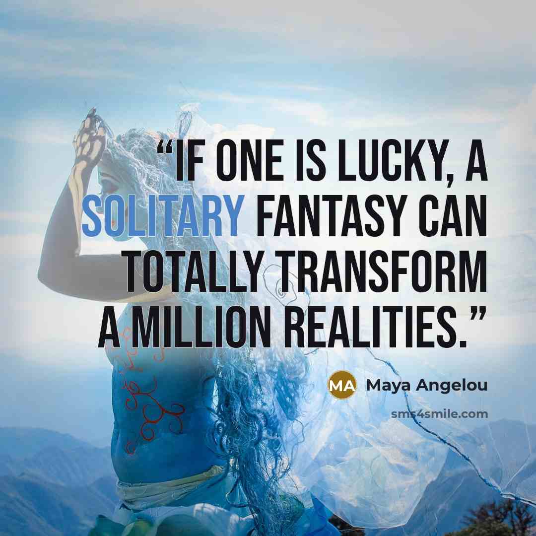 “If one is lucky, a solitary fantasy can totally transform a million realities.” quote by Maya Angelou