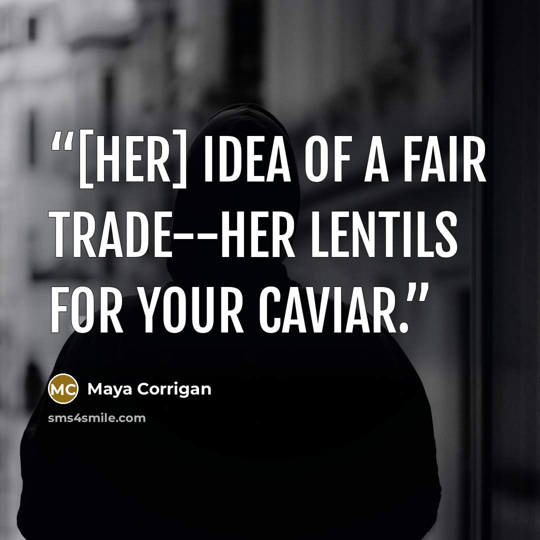 “[Her] idea of a fair trade--her lentils for your caviar.” quote by Maya Corrigan