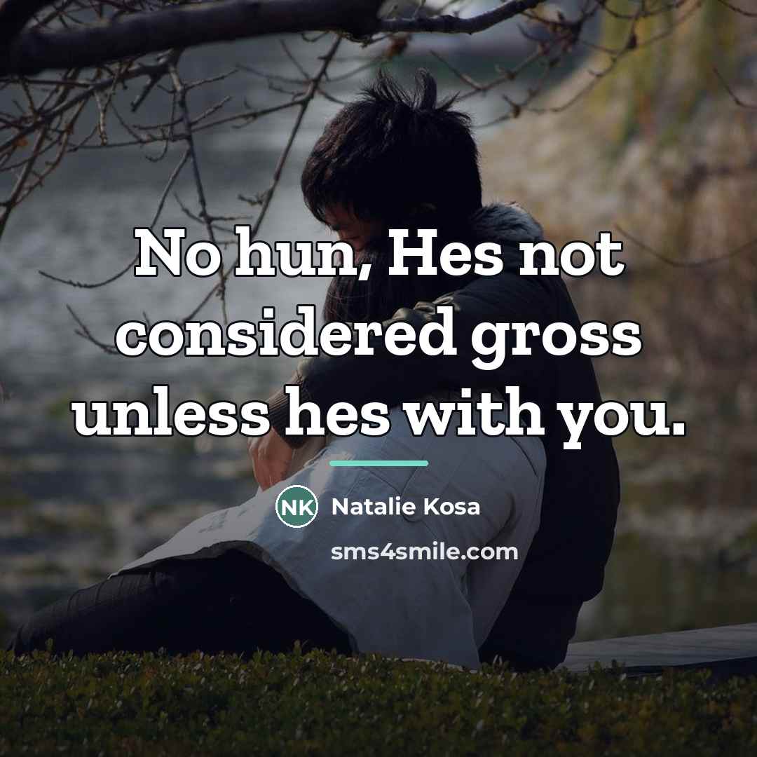 “No hun, Hes not considered gross unless hes with you.…” quote by Anonymous