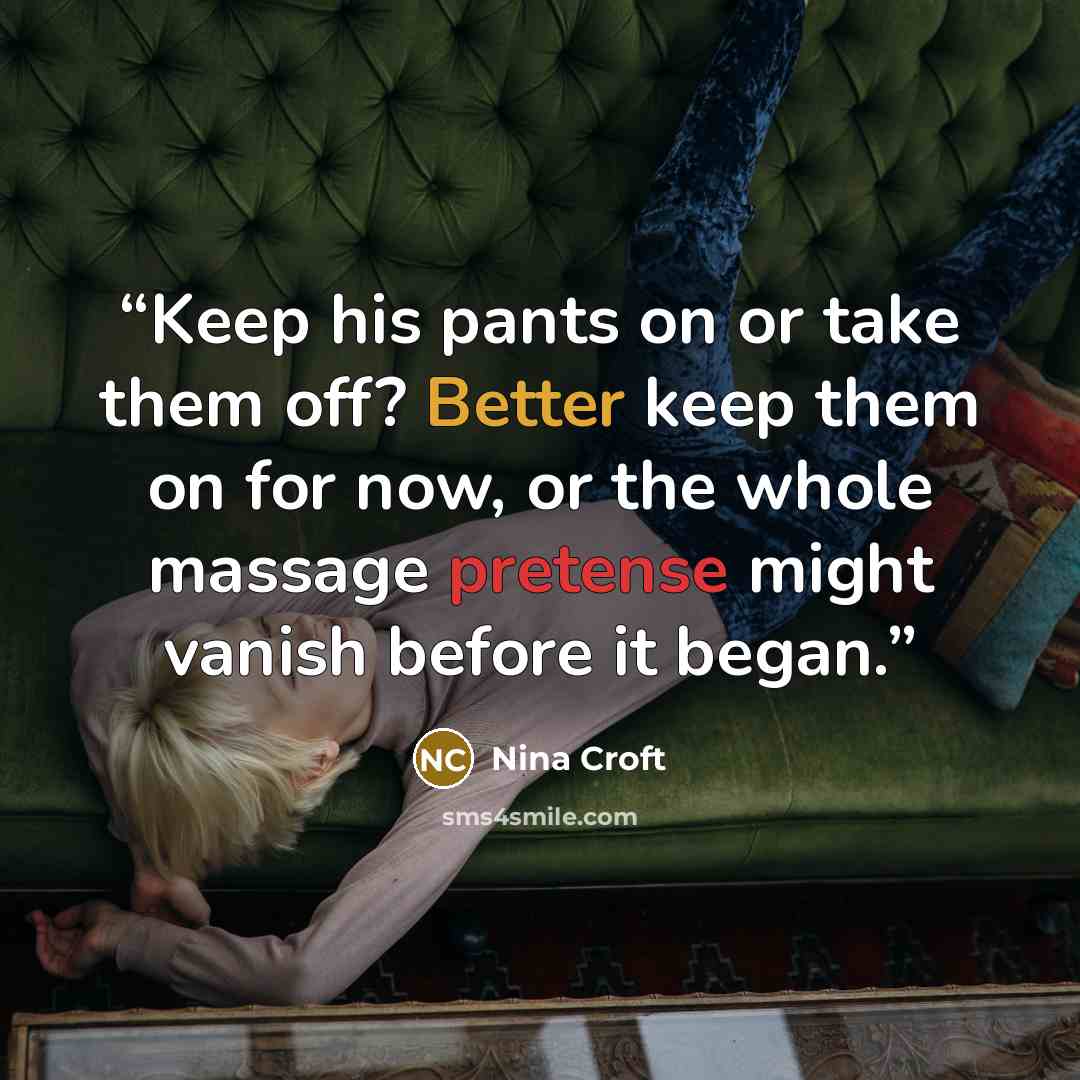 “Keep his pants on or take them off? Better keep them on for now, or the whole massage pretense might vanish before it began.” quote by Nina Croft