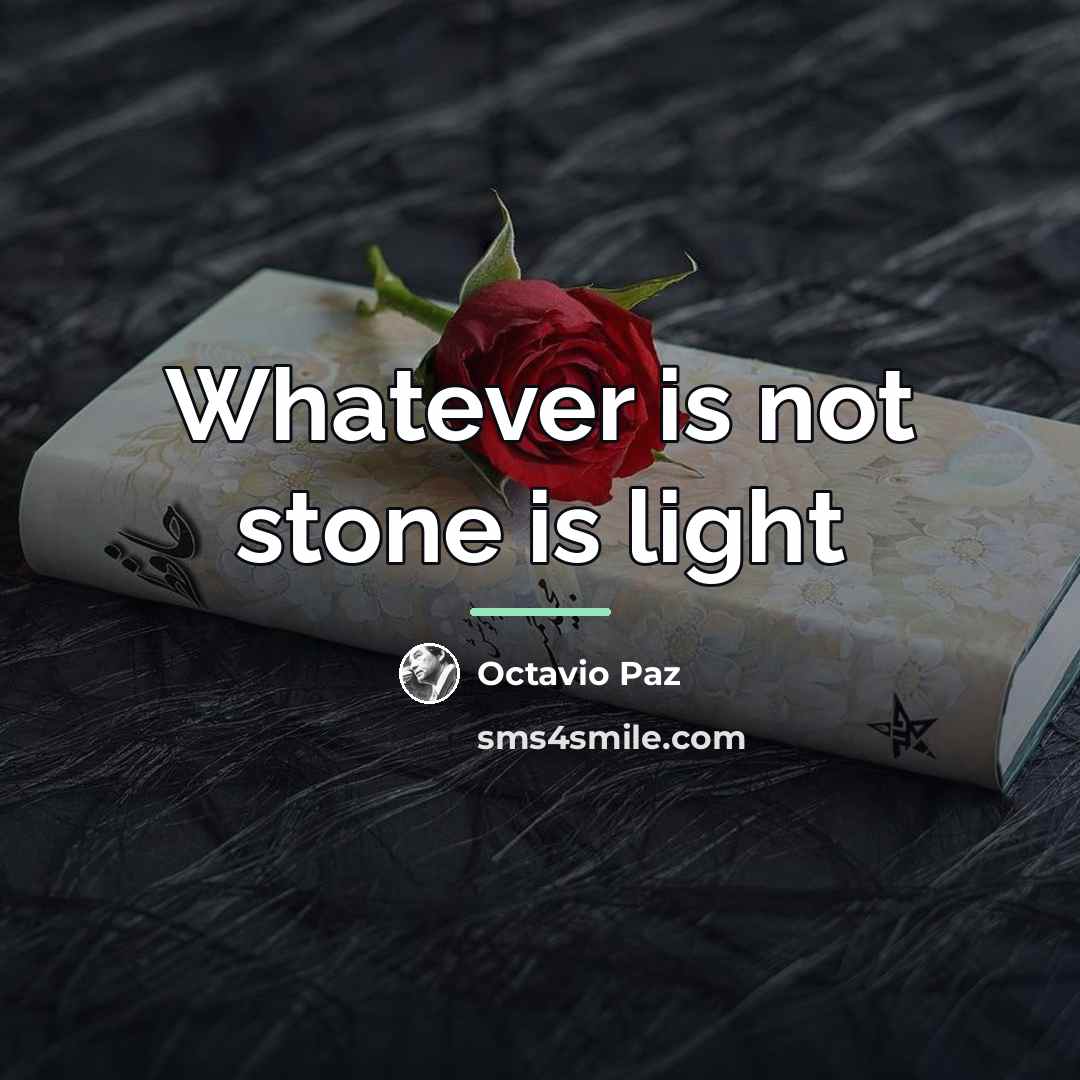 “Whatever is not stone is light…” quote by Octavio Paz
