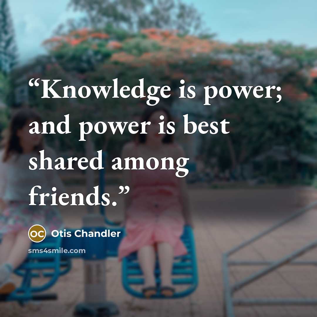 “Knowledge is power; and power is best shared among friends.” quote by Otis Chandler