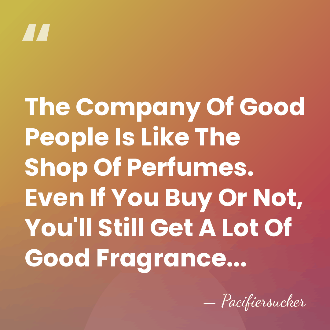The Company Of Good People Is Like The Shop Of Perfumes. Even&hellip; - Pacifiersucker