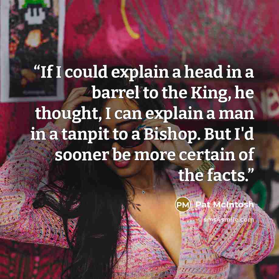 “If I could explain a head in a barrel to the King, he thought, I can explain a man in a tanpit to a Bishop. But I'd sooner be more certain of the facts.” quote by Pat McIntosh