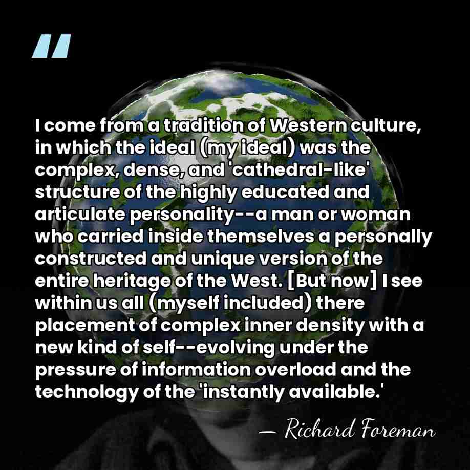 I come from a tradition of Western culture, in which the ideal&hellip; - Richard Foreman