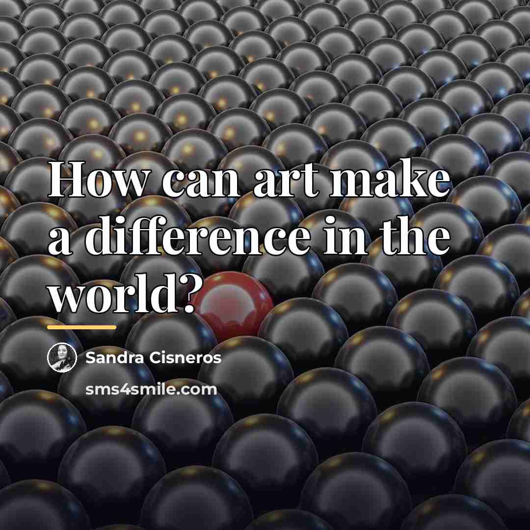 “How can art make a difference in the world?…” quote by Sandra Cisneros