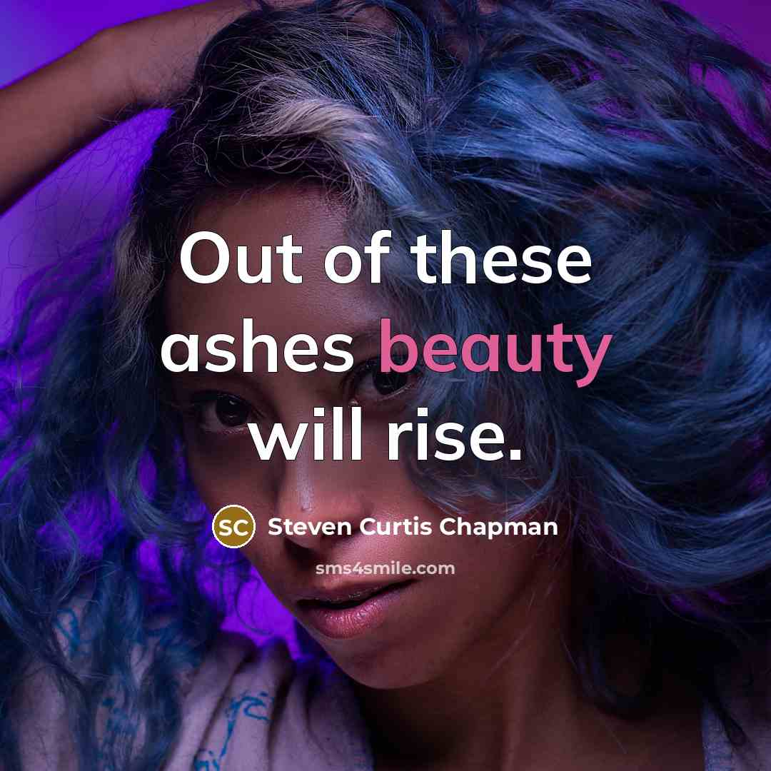 “Out of these ashes beauty will rise.…” quote by Steven Curtis Chapman