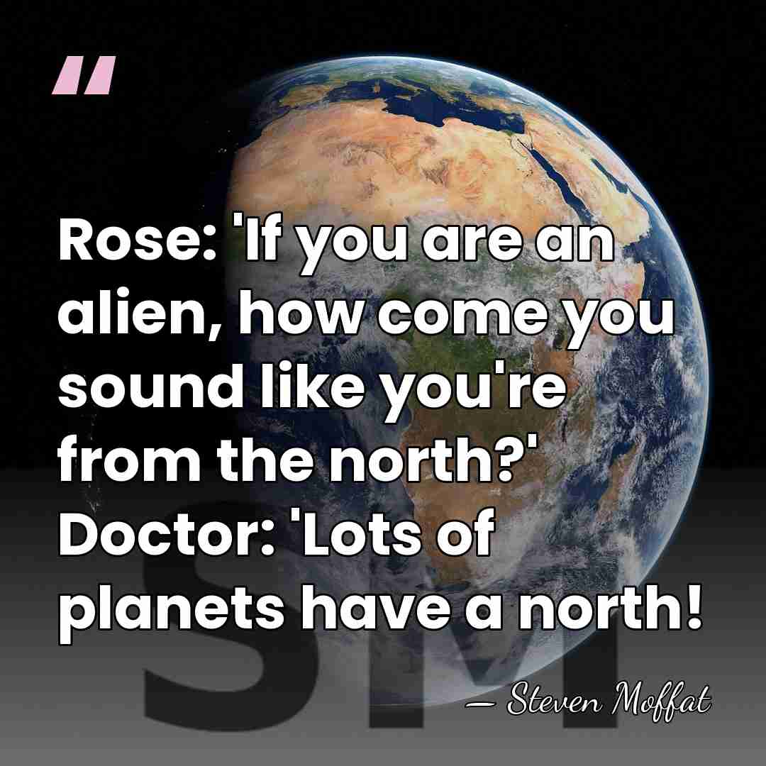 Rose: 'If you are an alien, how come you sound like you're&hellip; - Steven Moffat