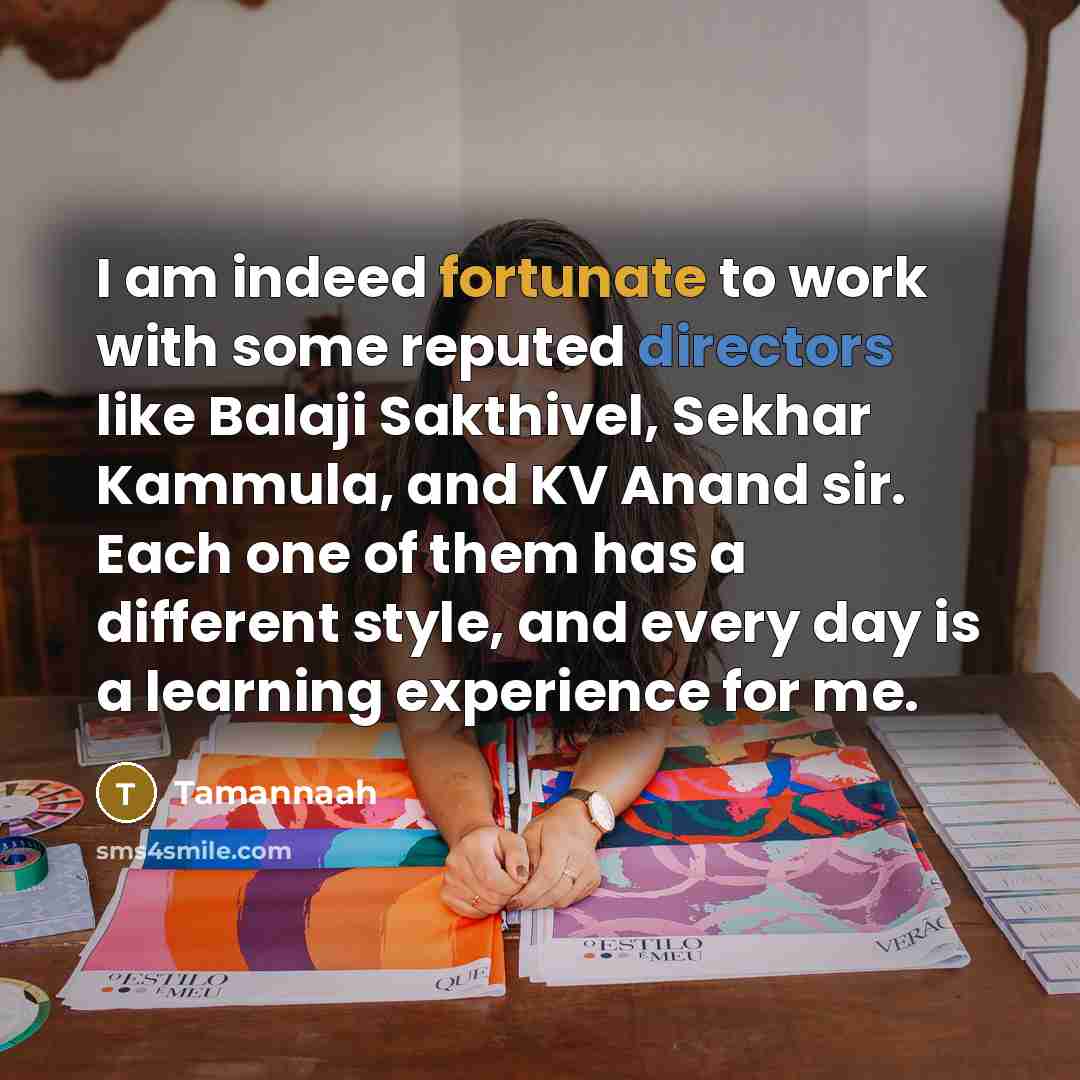 “I am indeed fortunate to work with some reputed directors like Balaji Sakthivel, Sekhar Kammula, and KV Anand sir. Each one of them has a different style, and every day is a learning experience for me.” quote by Tamannaah