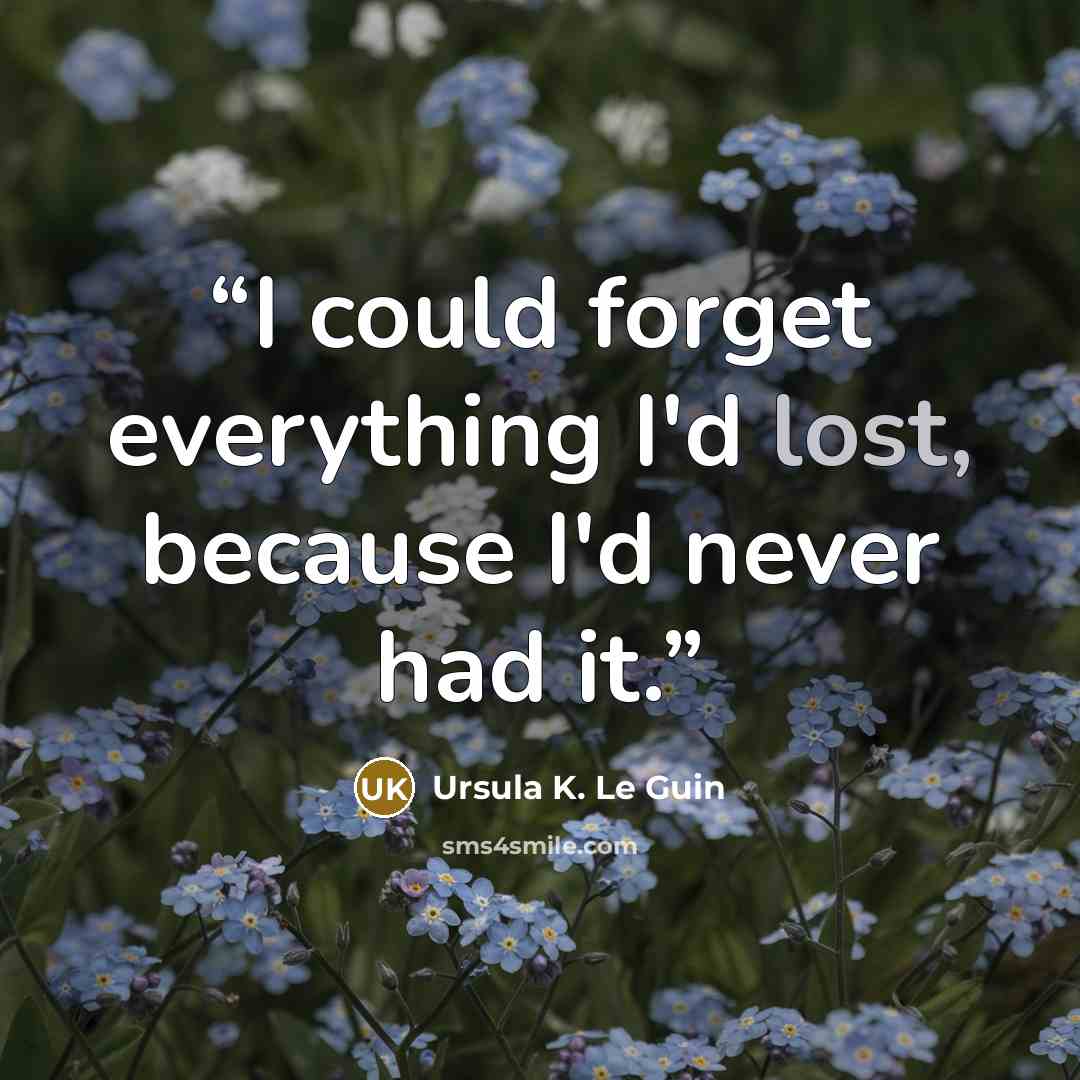 “I could forget everything I'd lost, because I'd never had it.” quote by Ursula K. Le Guin