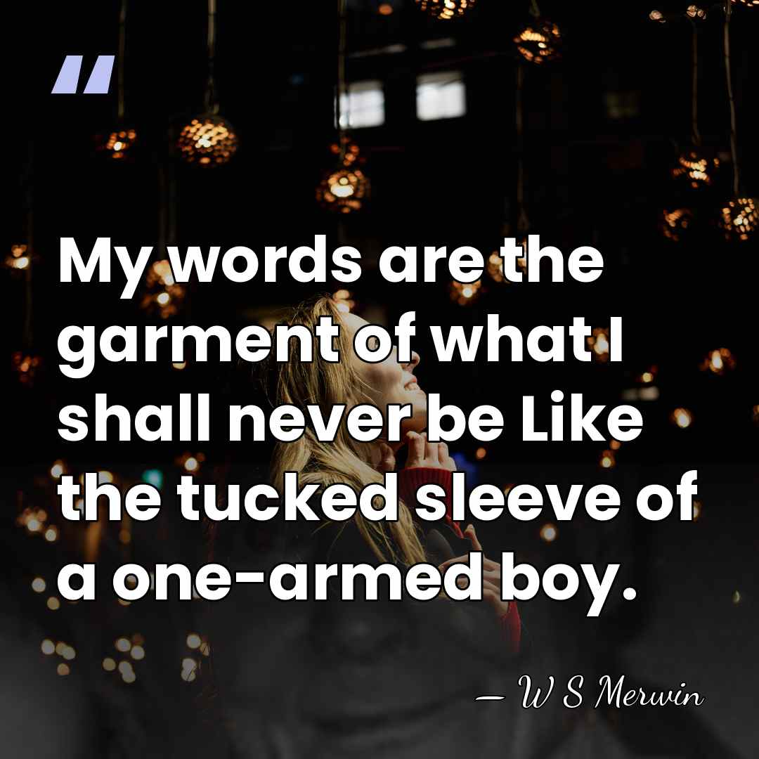 My words are the garment of what I shall never be Like&hellip; - W S Merwin