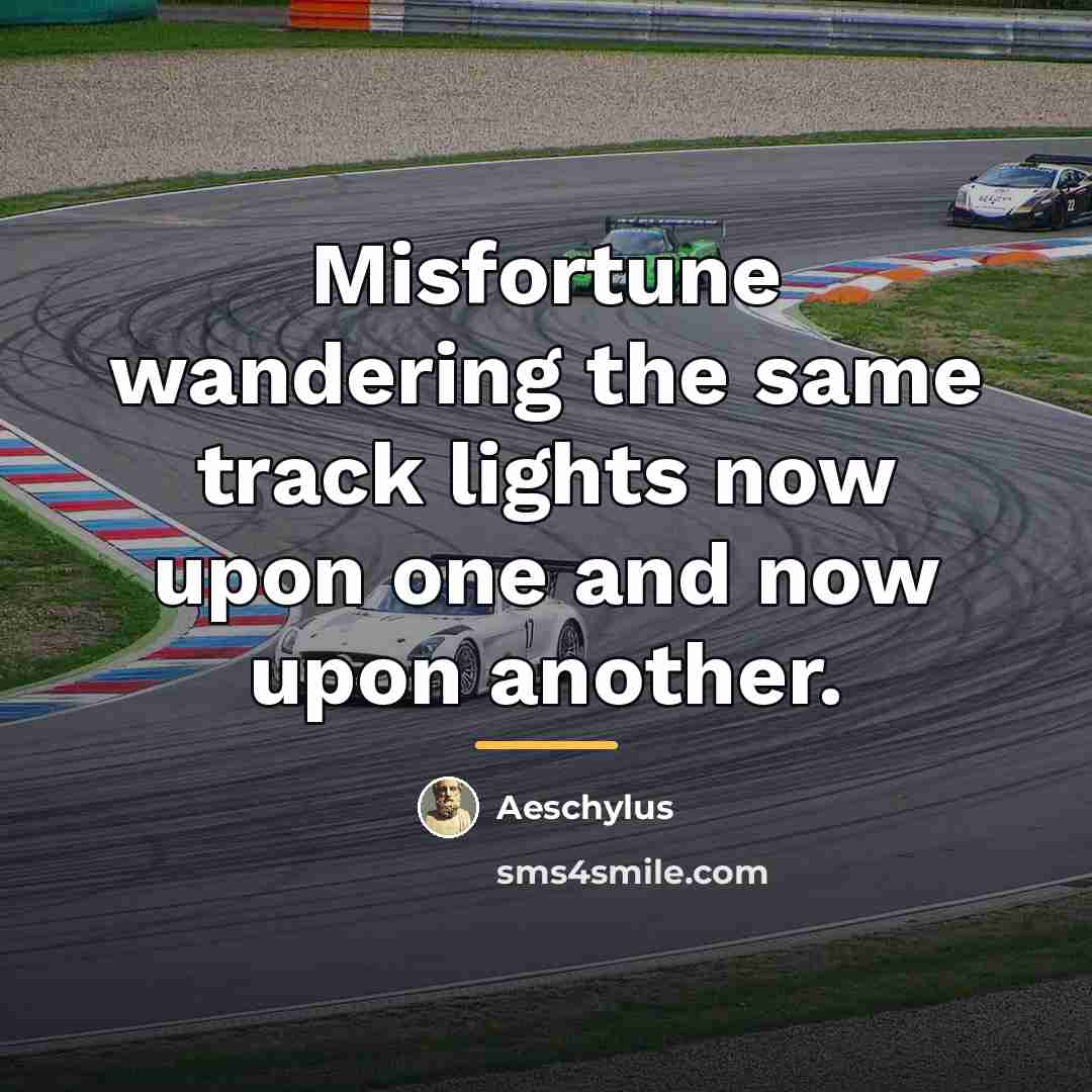 “Misfortune wandering the same track lights now upon one and…” quote by Aeschylus