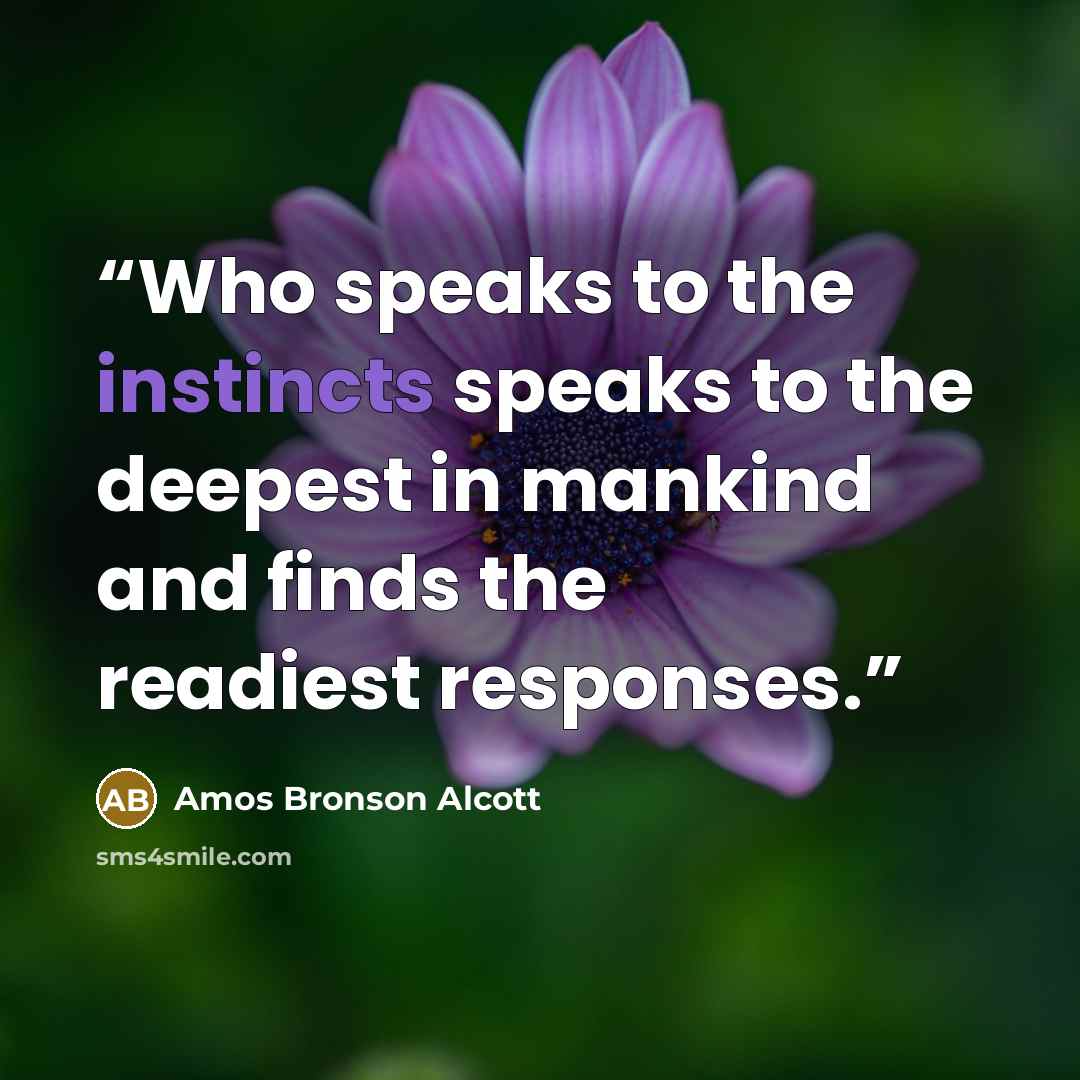 “Who speaks to the instincts speaks to the deepest in mankind and finds the readiest responses.” quote by Amos Bronson Alcott