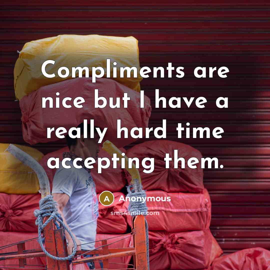“Compliments are nice but I have a really hard time accepting them.” quote by Anonymous