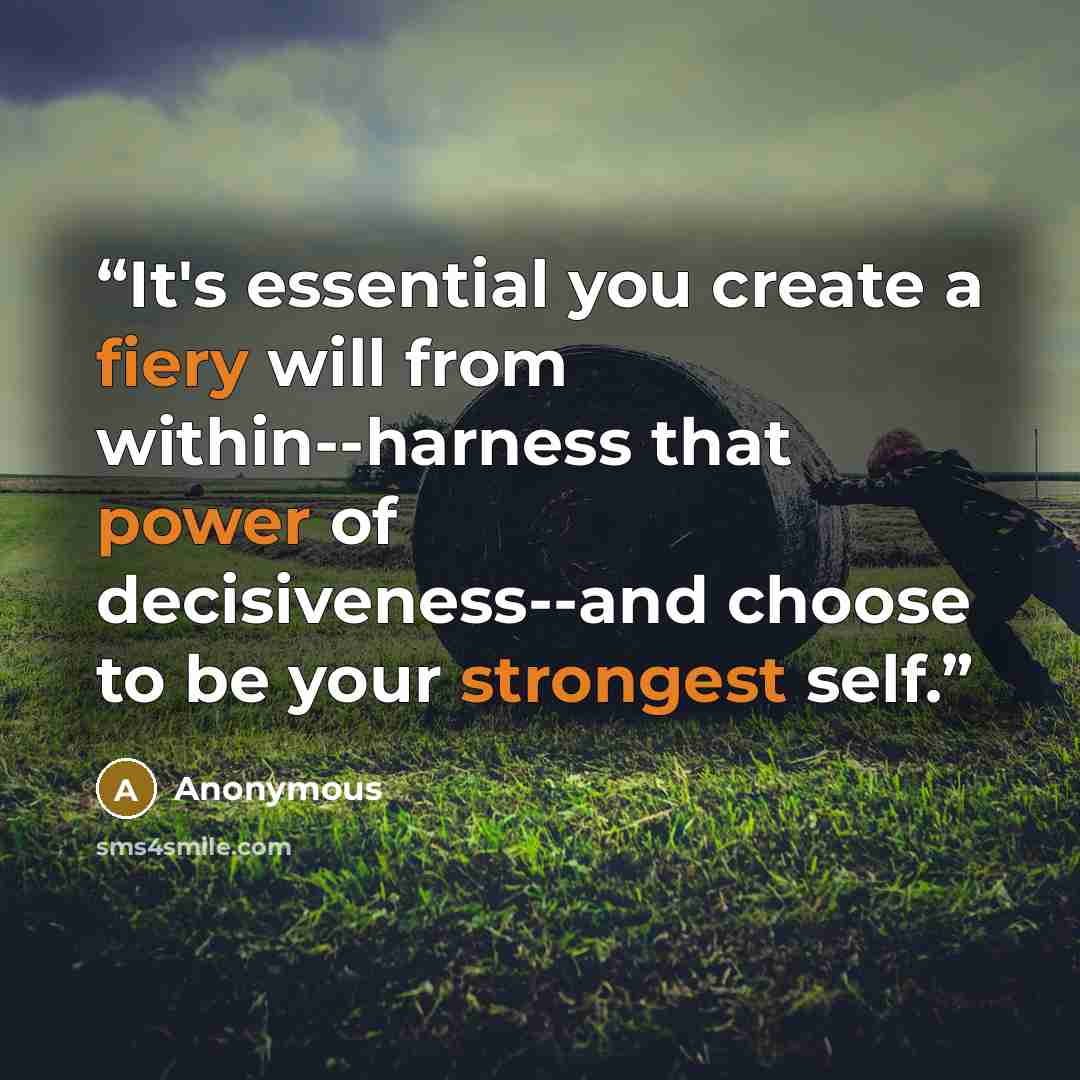 “It's essential you create a fiery will from within--harness that power of decisiveness--and choose to be your strongest self.” quote by Anonymous