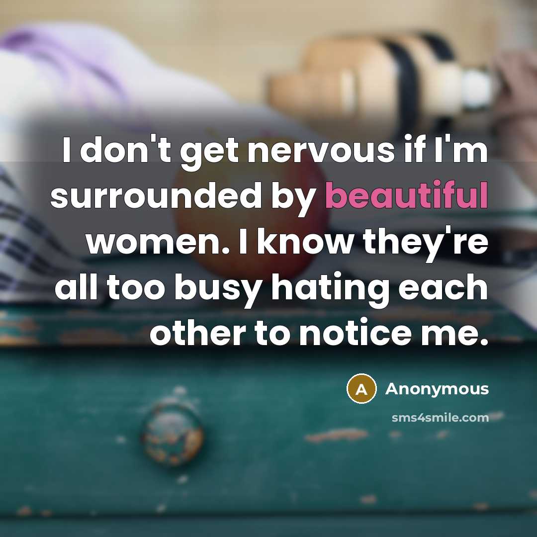 “I don't get nervous if I'm surrounded by beautiful women. I know they're all too busy hating each other to notice me.” quote by Anonymous