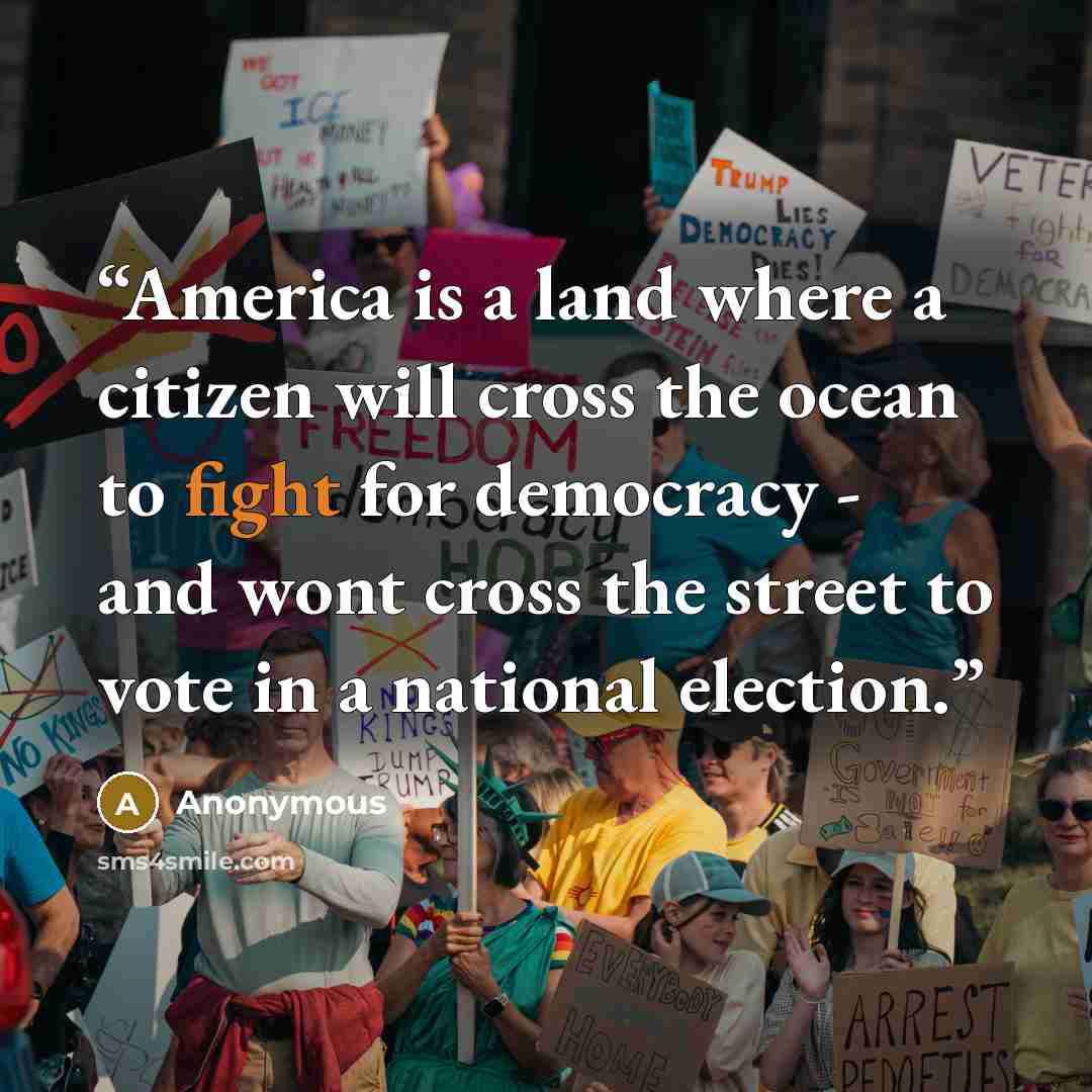 “America is a land where a citizen will cross the ocean to fight for democracy - and wont cross the street to vote in a national election.” quote by Anonymous