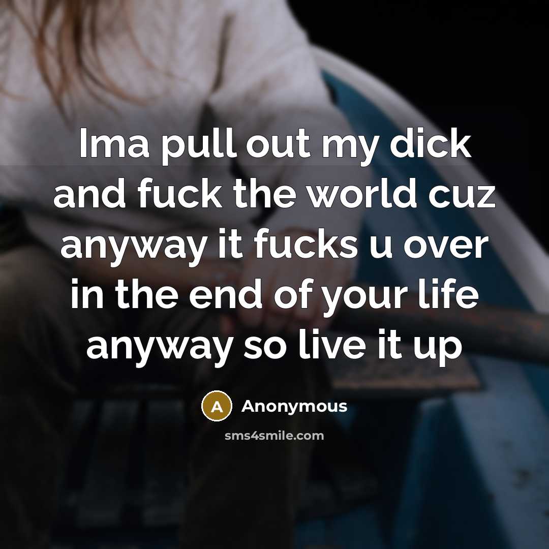 “Ima pull out my dick and fuck the world cuz anyway it fucks u over in the end of your life anyway so live it up” quote by Anonymous