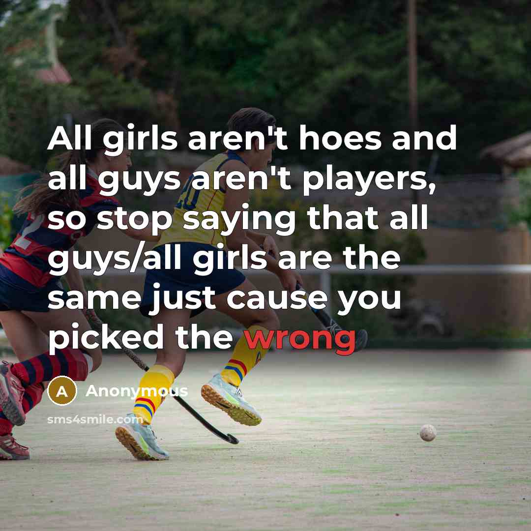 “All girls aren't hoes and all guys aren't players, so stop saying that all guys/all girls are the same just cause you picked the wrong” quote by Anonymous
