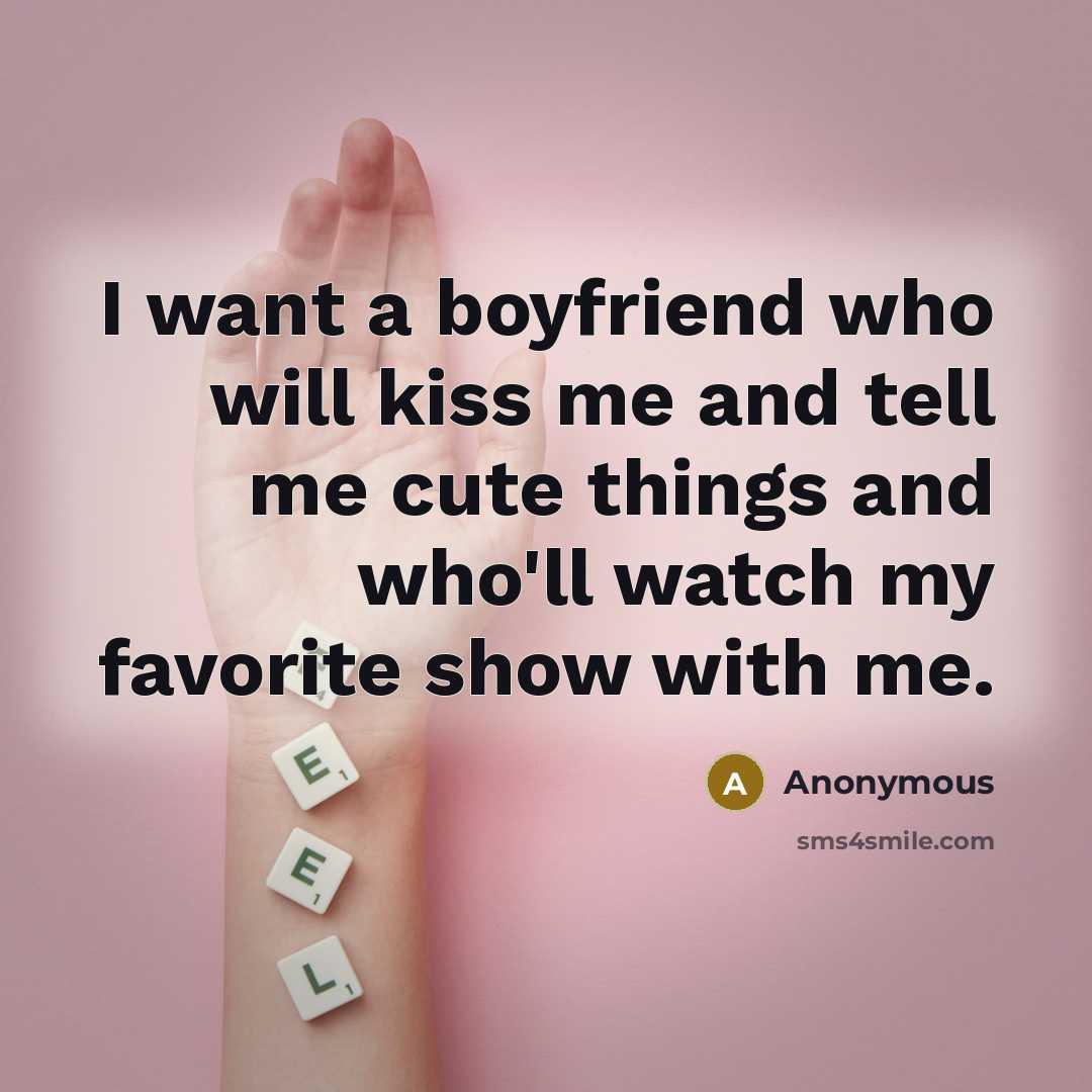 “I want a boyfriend who will kiss me and tell me cute things and who'll watch my favorite show with me.” quote by Anonymous