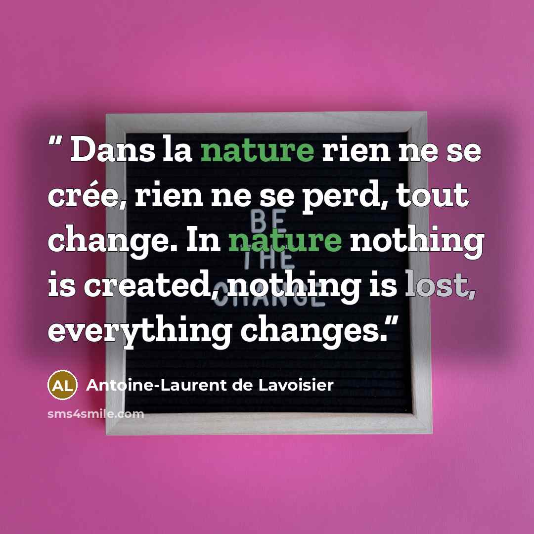 “Dans la nature rien ne se crée, rien ne se perd, tout change. In nature nothing is created, nothing is lost, everything changes.” quote by Antoine-Laurent de Lavoisier