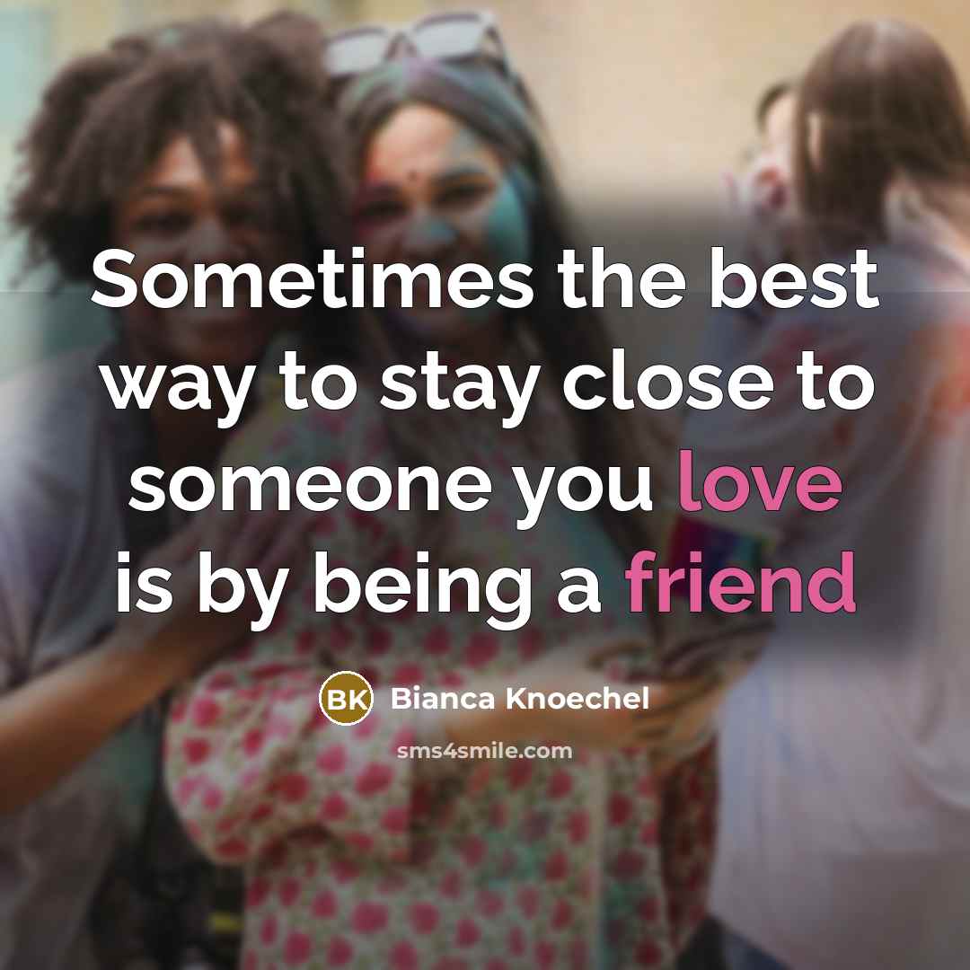 “Sometimes the best way to stay close to someone you love is by being a friend” quote by Bianca Knoechel
