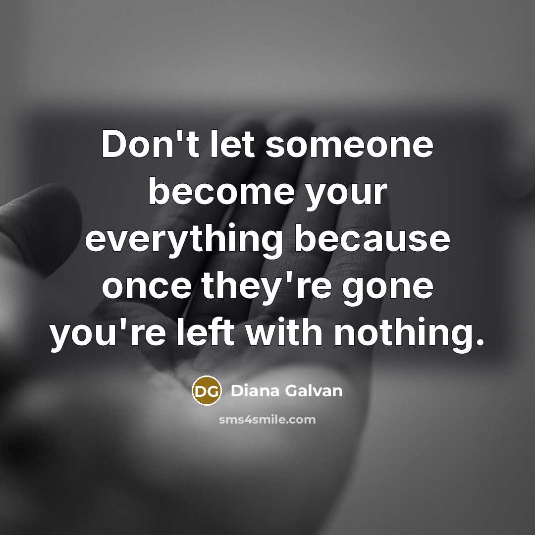 “Don't let someone become your everything because once they're gone you're left with nothing.” quote by Diana Galvan