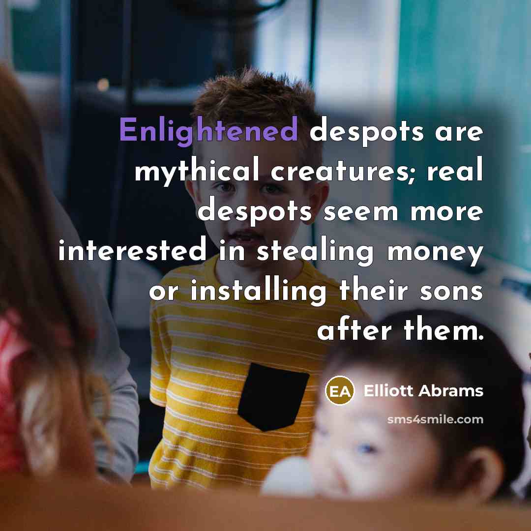 “Enlightened despots are mythical creatures; real despots seem more interested…” quote by Elliott Abrams