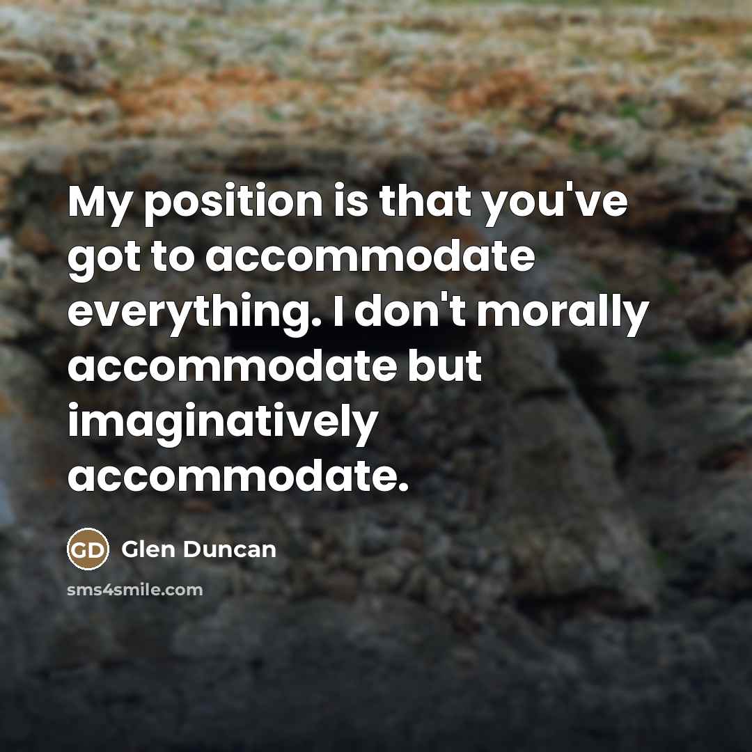 “My position is that you've got to accommodate everything. I…” quote by Glen Duncan