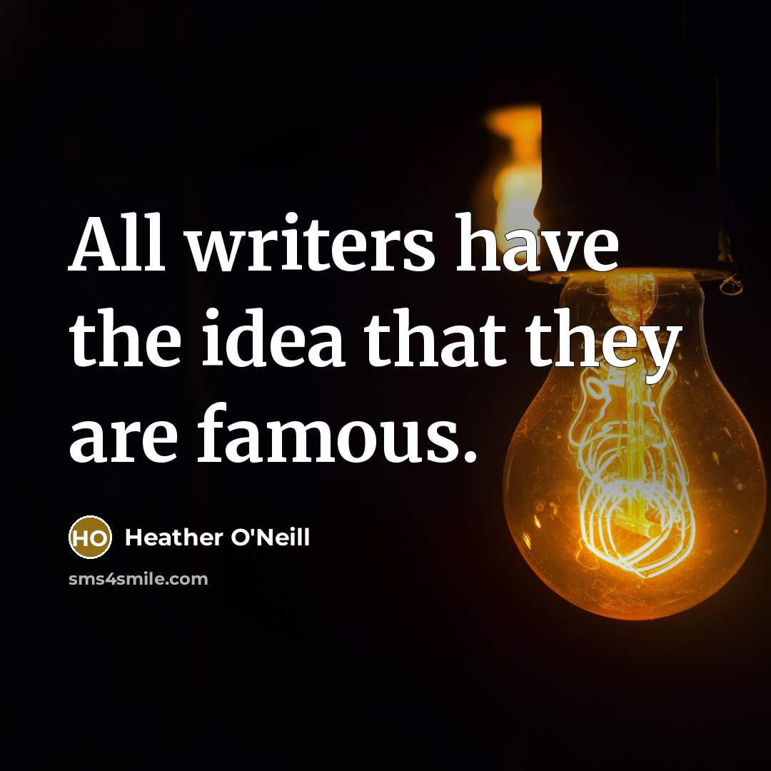 “All writers have the idea that they are famous.…” quote by Heather O'Neill